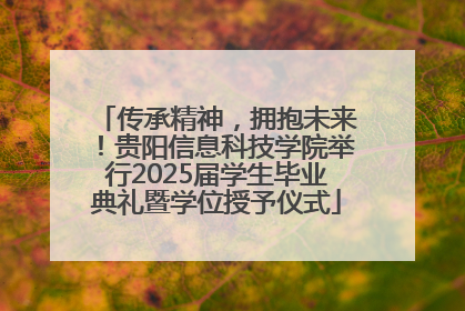 传承精神，拥抱未来！贵阳信息科技学院举行2025届学生毕业典礼暨学位授予仪式