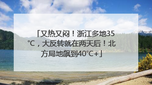 又热又闷！浙江多地35℃，大反转就在两天后！北方局地飙到40℃+