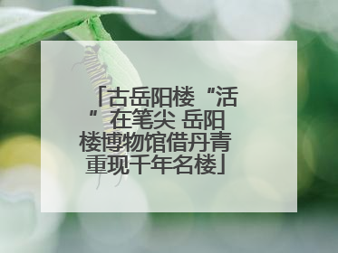 古岳阳楼“活”在笔尖 岳阳楼博物馆借丹青重现千年名楼