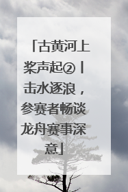古黄河上桨声起②丨击水逐浪，参赛者畅谈龙舟赛事深意