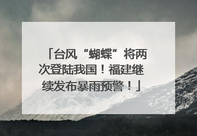 台风“蝴蝶”将两次登陆我国！福建继续发布暴雨预警！