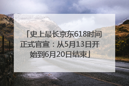 史上最长京东618时间正式官宣：从5月13日开始到6月20日结束
