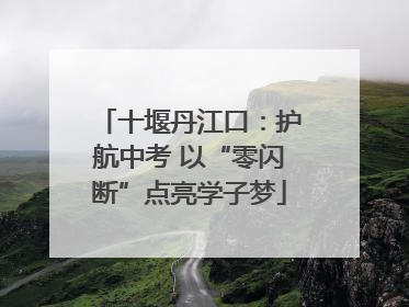 十堰丹江口：护航中考 以“零闪断”点亮学子梦
