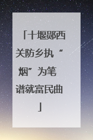 十堰郧西关防乡执“烟”为笔 谱就富民曲