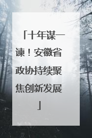 十年谋一谏！安徽省政协持续聚焦创新发展