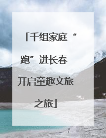 千组家庭“跑”进长春 开启童趣文旅之旅