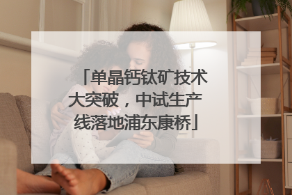 单晶钙钛矿技术大突破，中试生产线落地浦东康桥