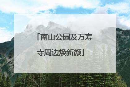 南山公园及万寿寺周边焕新颜