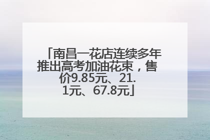 南昌一花店连续多年推出高考加油花束，售价9.85元、21.1元、67.8元