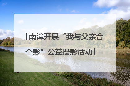 南漳开展“我与父亲合个影”公益摄影活动