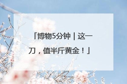 博物5分钟｜这一刀，值半斤黄金！