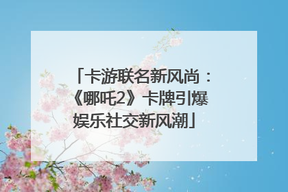 卡游联名新风尚：《哪吒2》卡牌引爆娱乐社交新风潮