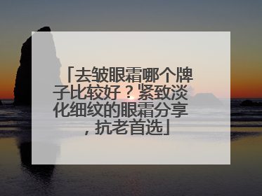 去皱眼霜哪个牌子比较好？紧致淡化细纹的眼霜分享，抗老首选