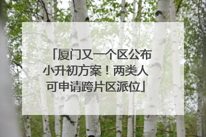 厦门又一个区公布小升初方案！两类人可申请跨片区派位