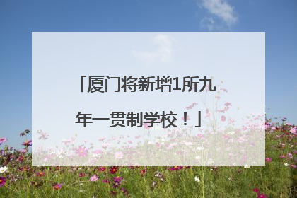 厦门将新增1所九年一贯制学校！