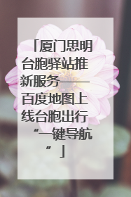 厦门思明台胞驿站推新服务——百度地图上线台胞出行“一键导航”