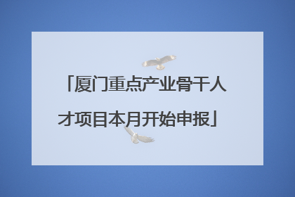 厦门重点产业骨干人才项目本月开始申报