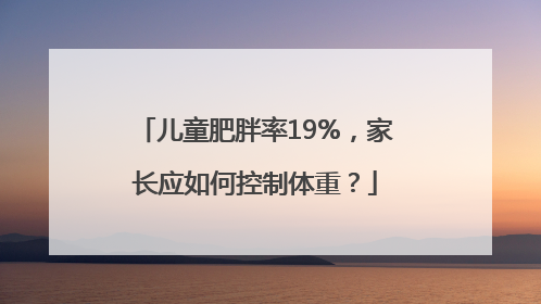 儿童肥胖率19%，家长应如何控制体重？