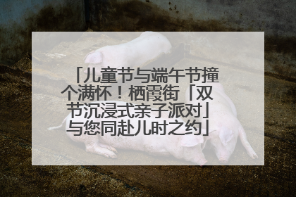 儿童节与端午节撞个满怀！栖霞街「双节沉浸式亲子派对」与您同赴儿时之约