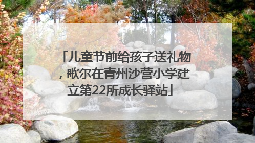 儿童节前给孩子送礼物，歌尔在青州沙营小学建立第22所成长驿站