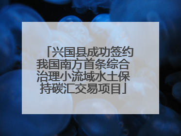 兴国县成功签约我国南方首条综合治理小流域水土保持碳汇交易项目