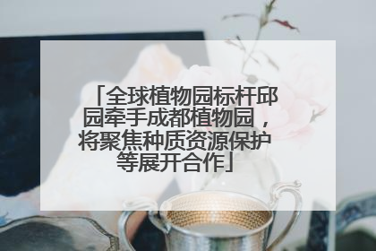 全球植物园标杆邱园牵手成都植物园，将聚焦种质资源保护等展开合作