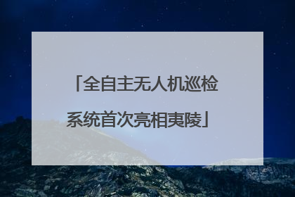 全自主无人机巡检系统首次亮相夷陵