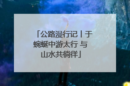 公路漫行记丨于蜿蜒中游太行 与山水共徜徉