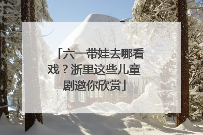 六一带娃去哪看戏？浙里这些儿童剧邀你欣赏