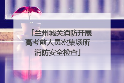 兰州城关消防开展高考前人员密集场所消防安全检查