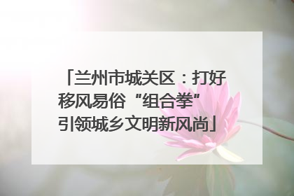 兰州市城关区：打好移风易俗“组合拳” 引领城乡文明新风尚