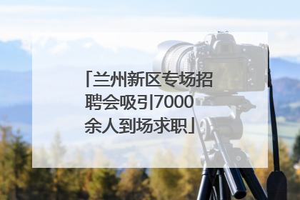 兰州新区专场招聘会吸引7000余人到场求职