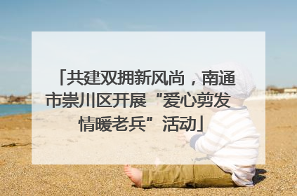 共建双拥新风尚，南通市崇川区开展“爱心剪发 情暖老兵”活动