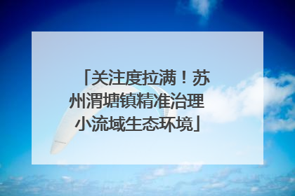 关注度拉满！苏州渭塘镇精准治理小流域生态环境