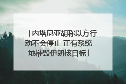 内塔尼亚胡称以方行动不会停止 正有系统地摧毁伊朗核目标