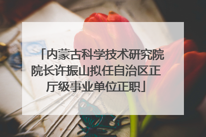 内蒙古科学技术研究院院长许振山拟任自治区正厅级事业单位正职