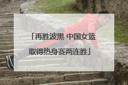 再胜波黑 中国女篮取得热身赛两连胜