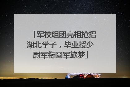 军校组团亮相抢招湖北学子，毕业授少尉军衔圆军旅梦