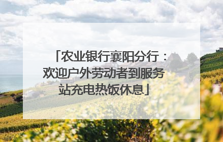 农业银行襄阳分行：欢迎户外劳动者到服务站充电热饭休息