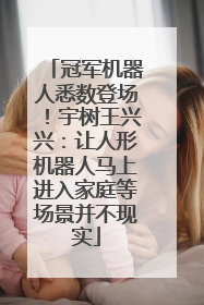 冠军机器人悉数登场！宇树王兴兴：让人形机器人马上进入家庭等场景并不现实