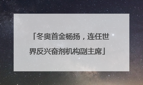 冬奥首金杨扬，连任世界反兴奋剂机构副主席