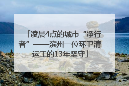 凌晨4点的城市“净行者”——滨州一位环卫清运工的13年坚守
