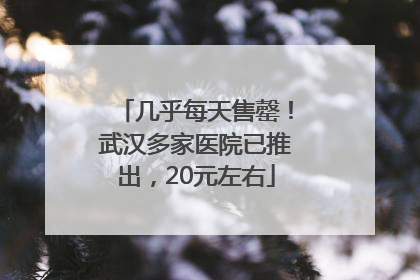 几乎每天售罄！武汉多家医院已推出，20元左右