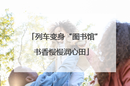 列车变身“图书馆” 书香慢慢润心田