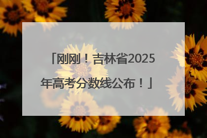 刚刚！吉林省2025年高考分数线公布！