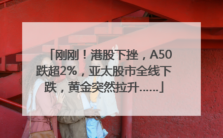 刚刚！港股下挫，A50跌超2%，亚太股市全线下跌，黄金突然拉升……