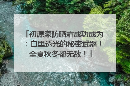 初源漾防晒霜成功成为：白里透光的秘密武器！全夏秋冬都无敌！