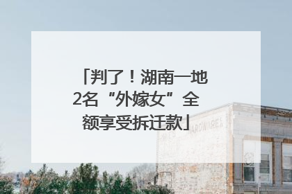 判了！湖南一地2名“外嫁女”全额享受拆迁款
