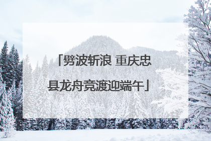 劈波斩浪 重庆忠县龙舟竞渡迎端午