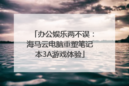 办公娱乐两不误：海马云电脑重塑笔记本3A游戏体验